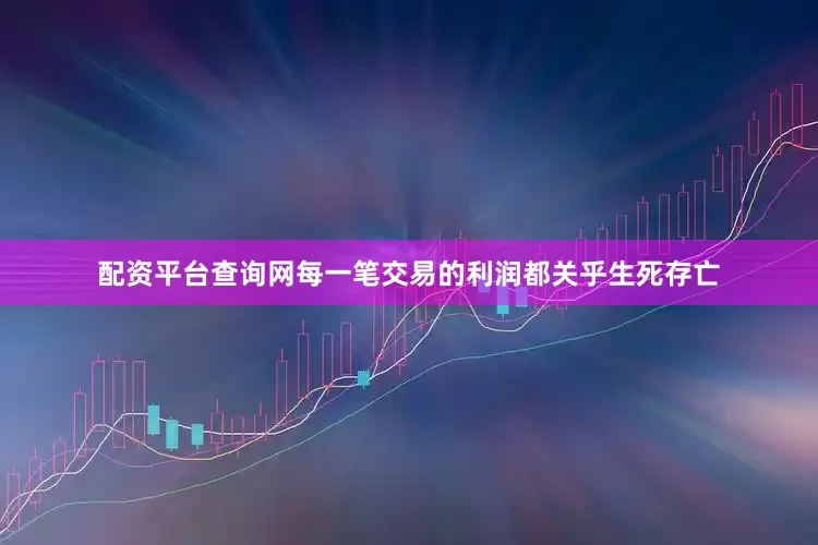 配资平台查询网每一笔交易的利润都关乎生死存亡