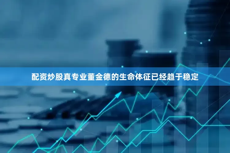 配资炒股真专业董金德的生命体征已经趋于稳定