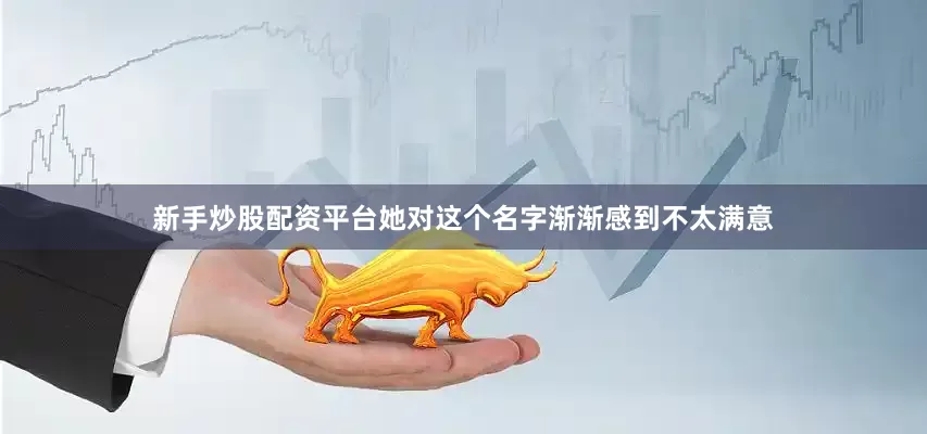 新手炒股配资平台她对这个名字渐渐感到不太满意