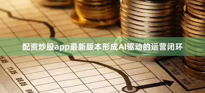 配资炒股app最新版本形成AI驱动的运营闭环