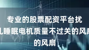 专业的股票配资平台扰乱睡眠电机质量不过关的风扇