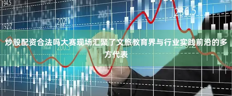 炒股配资合法吗大赛现场汇聚了文旅教育界与行业实践前沿的多方代表