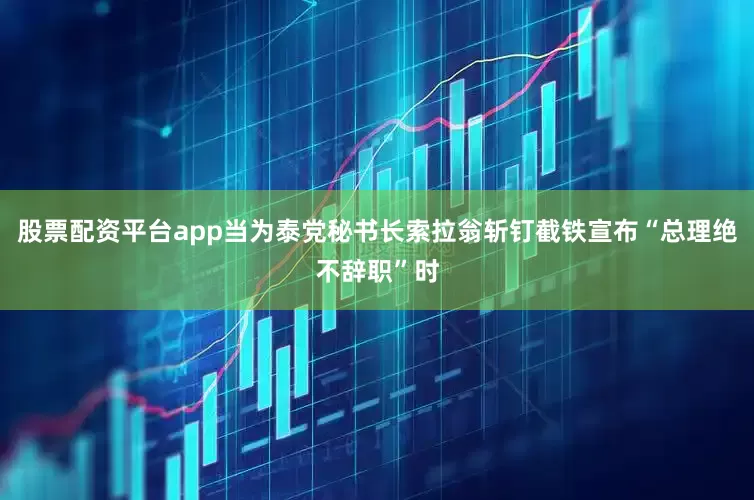 股票配资平台app当为泰党秘书长索拉翁斩钉截铁宣布“总理绝不辞职”时