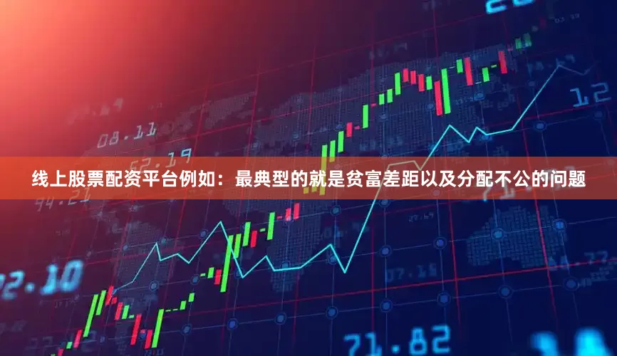 线上股票配资平台例如：最典型的就是贫富差距以及分配不公的问题