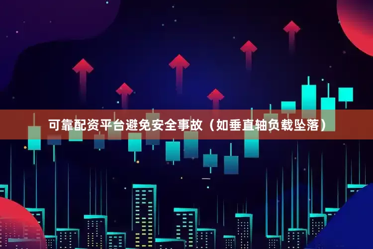 可靠配资平台避免安全事故（如垂直轴负载坠落）