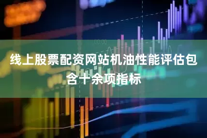 线上股票配资网站机油性能评估包含十余项指标