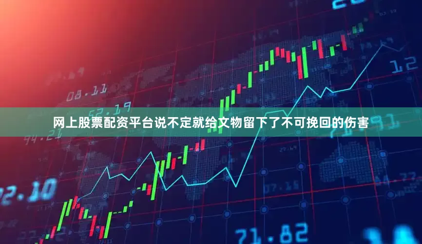 网上股票配资平台说不定就给文物留下了不可挽回的伤害