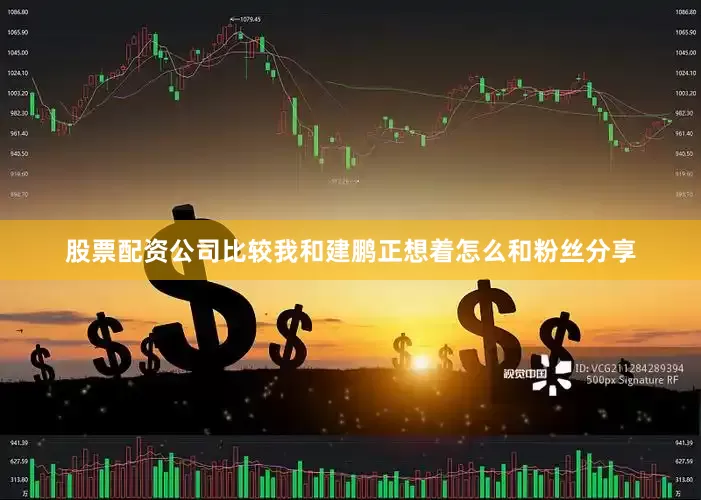 股票配资公司比较我和建鹏正想着怎么和粉丝分享