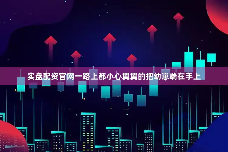 实盘配资官网一路上都小心翼翼的把幼崽端在手上