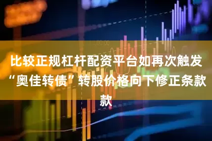 比较正规杠杆配资平台如再次触发“奥佳转债”转股价格向下修正条款