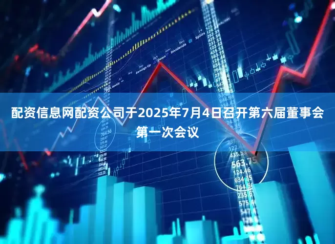 配资信息网配资公司于2025年7月4日召开第六届董事会第一次会议