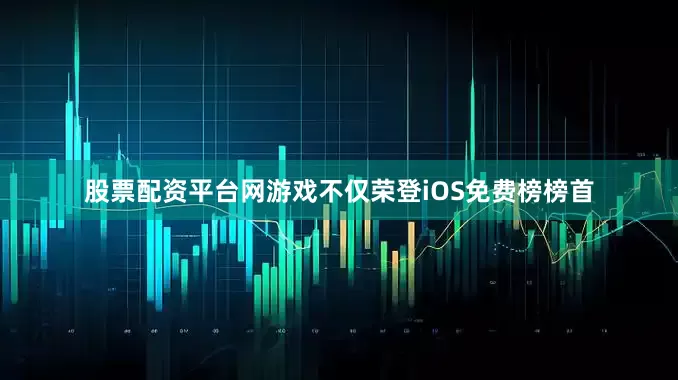 股票配资平台网游戏不仅荣登iOS免费榜榜首