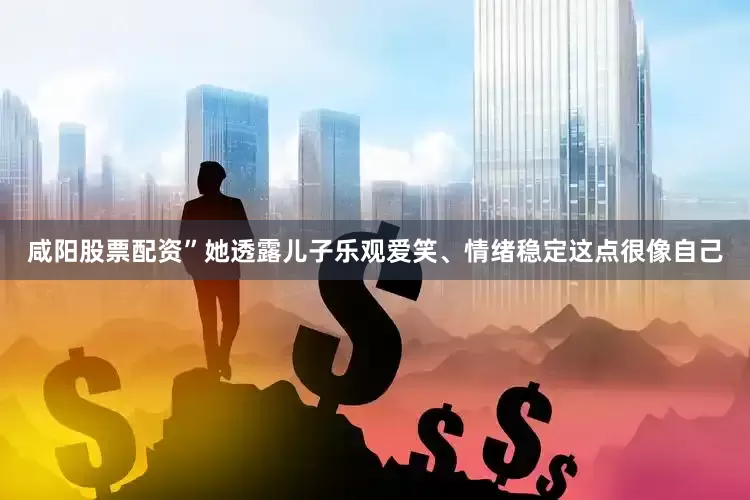 咸阳股票配资”她透露儿子乐观爱笑、情绪稳定这点很像自己