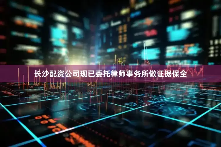 长沙配资公司现已委托律师事务所做证据保全