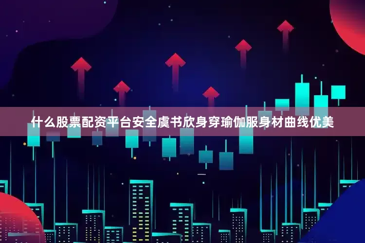 什么股票配资平台安全虞书欣身穿瑜伽服身材曲线优美