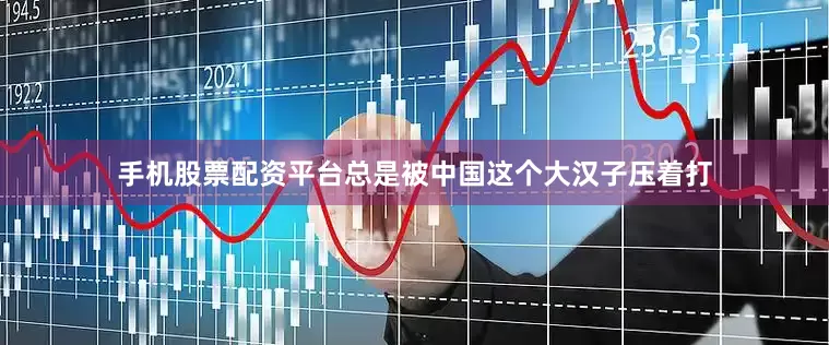手机股票配资平台总是被中国这个大汉子压着打