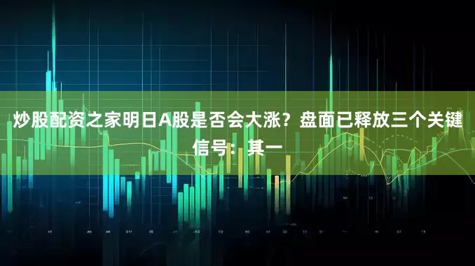炒股配资之家明日A股是否会大涨？盘面已释放三个关键信号：其一