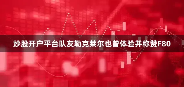 炒股开户平台队友勒克莱尔也曾体验并称赞F80