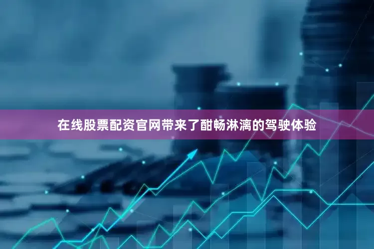 在线股票配资官网带来了酣畅淋漓的驾驶体验