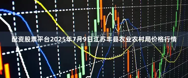 配资股票平台2025年7月9日江苏丰县农业农村局价格行情