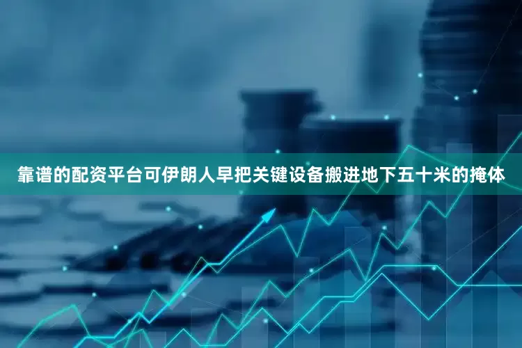 靠谱的配资平台可伊朗人早把关键设备搬进地下五十米的掩体