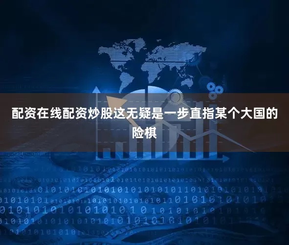 配资在线配资炒股这无疑是一步直指某个大国的险棋
