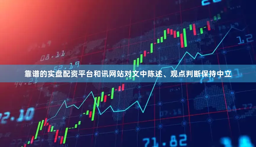 靠谱的实盘配资平台和讯网站对文中陈述、观点判断保持中立