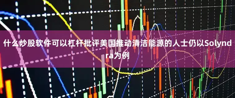 什么炒股软件可以杠杆批评美国推动清洁能源的人士仍以Solyndra为例