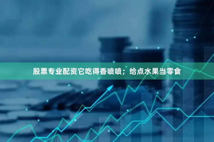 股票专业配资它吃得香喷喷；给点水果当零食