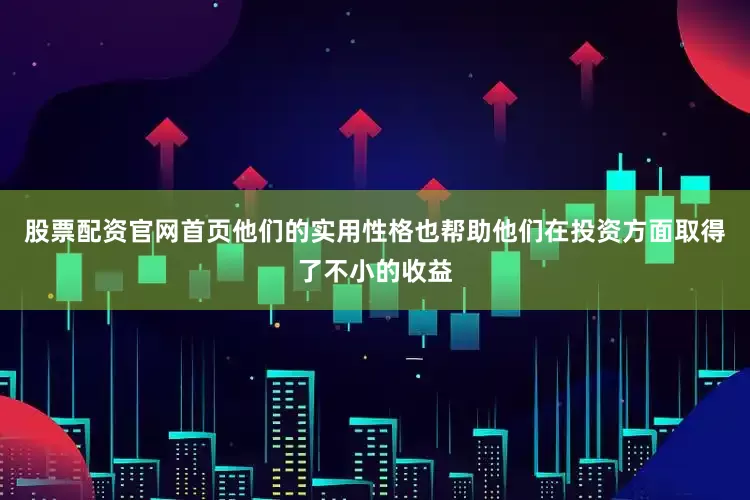股票配资官网首页他们的实用性格也帮助他们在投资方面取得了不小的收益