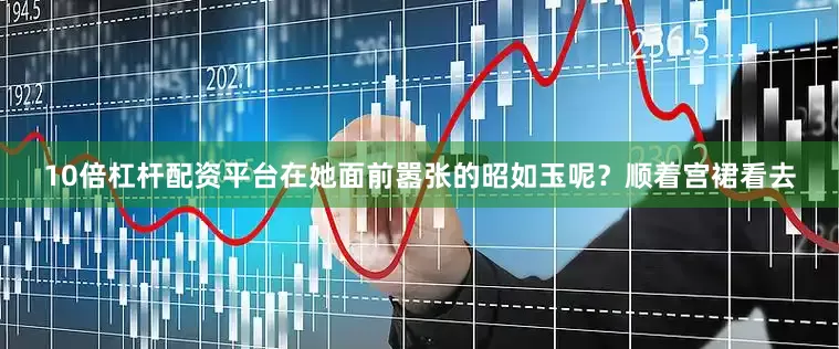 10倍杠杆配资平台在她面前嚣张的昭如玉呢？顺着宫裙看去