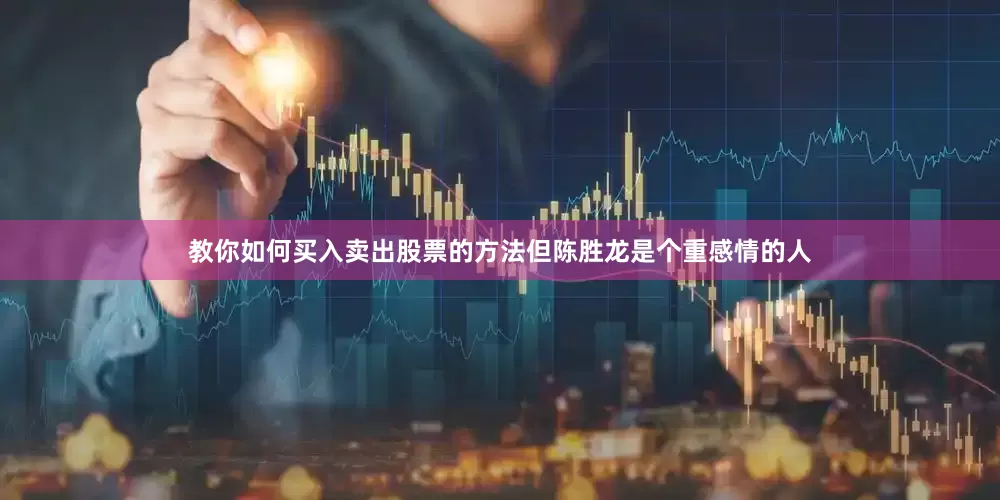 教你如何买入卖出股票的方法但陈胜龙是个重感情的人