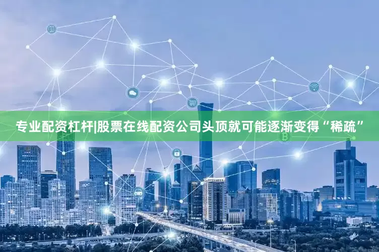 专业配资杠杆|股票在线配资公司头顶就可能逐渐变得“稀疏”