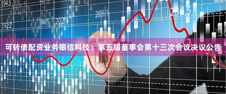 可转债配资业务银信科技：第五届董事会第十三次会议决议公告