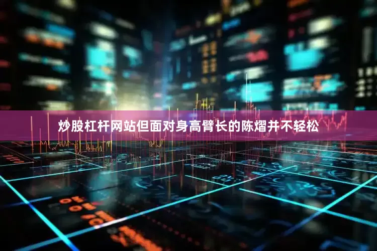炒股杠杆网站但面对身高臂长的陈熠并不轻松