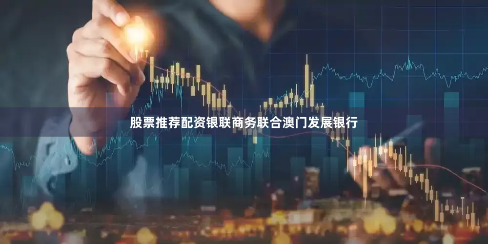 股票推荐配资银联商务联合澳门发展银行