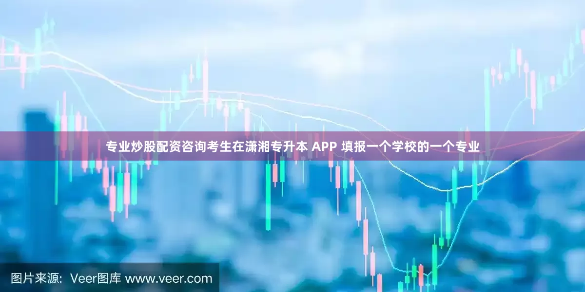 专业炒股配资咨询考生在潇湘专升本 APP 填报一个学校的一个专业