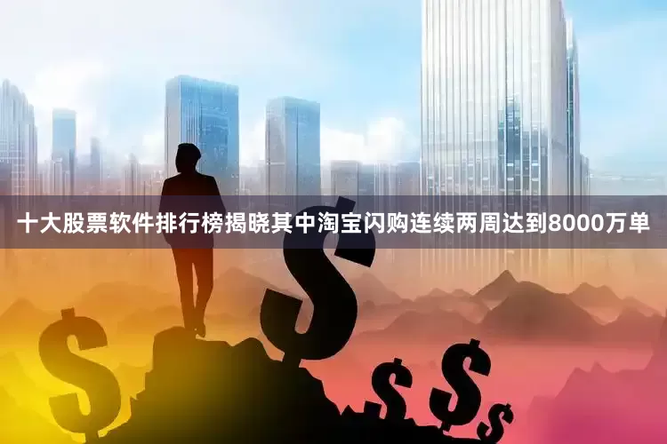十大股票软件排行榜揭晓其中淘宝闪购连续两周达到8000万单