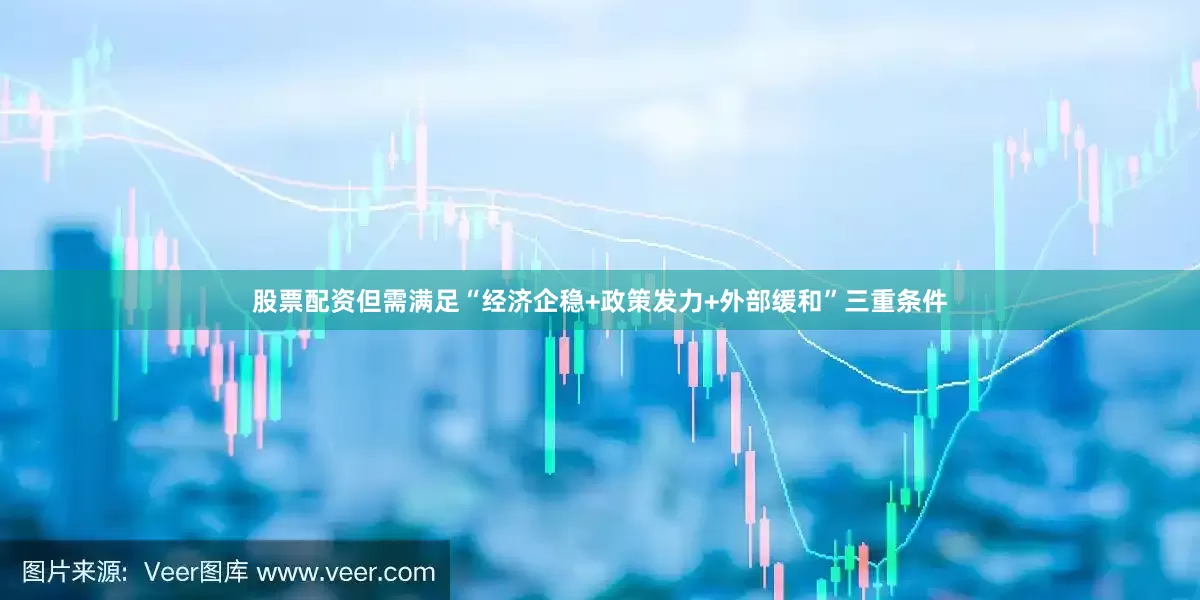 股票配资但需满足“经济企稳+政策发力+外部缓和”三重条件