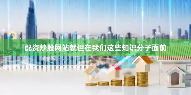 配资炒股网站就但在我们这些知识分子面前