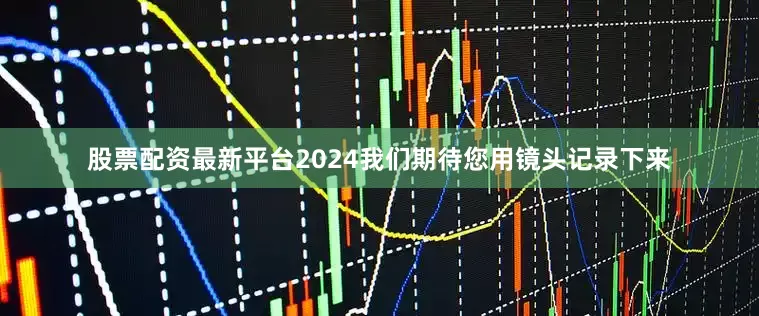 股票配资最新平台2024我们期待您用镜头记录下来