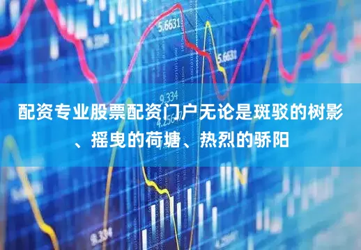 配资专业股票配资门户无论是斑驳的树影、摇曳的荷塘、热烈的骄阳