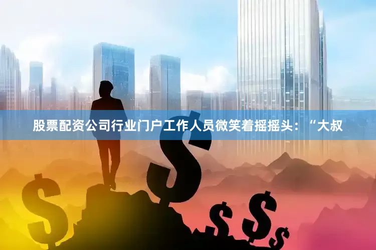 股票配资公司行业门户工作人员微笑着摇摇头：“大叔