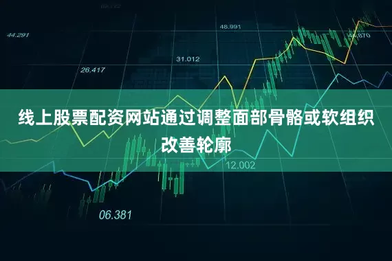 线上股票配资网站通过调整面部骨骼或软组织改善轮廓