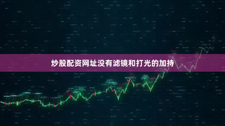 炒股配资网址没有滤镜和打光的加持