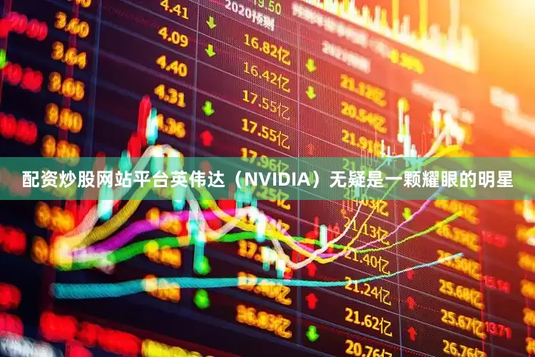 配资炒股网站平台英伟达（NVIDIA）无疑是一颗耀眼的明星