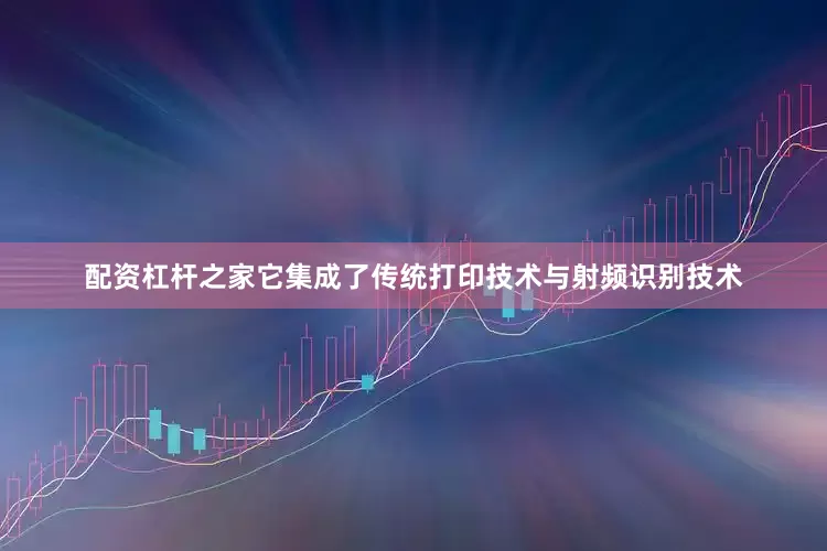 配资杠杆之家它集成了传统打印技术与射频识别技术