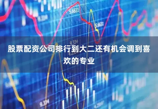 股票配资公司排行到大二还有机会调到喜欢的专业