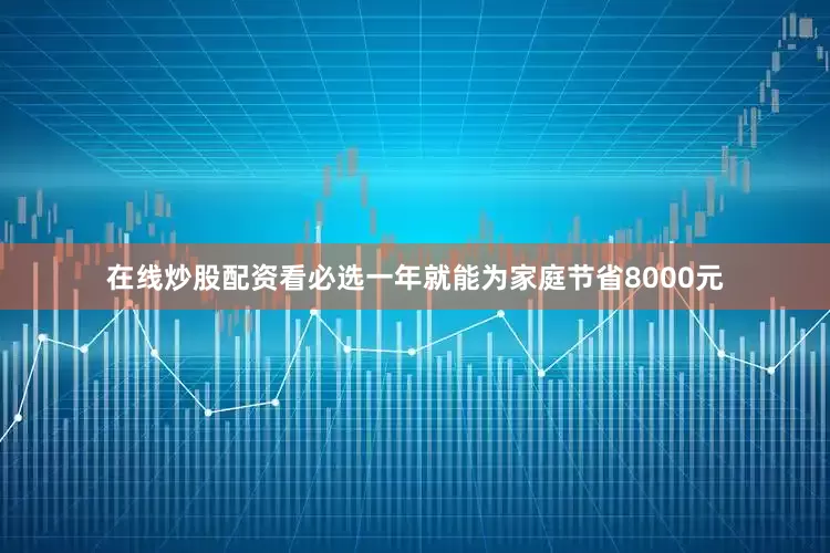在线炒股配资看必选一年就能为家庭节省8000元