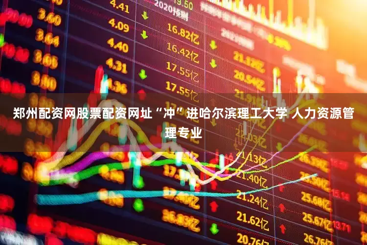 郑州配资网股票配资网址“冲”进哈尔滨理工大学 人力资源管理专业